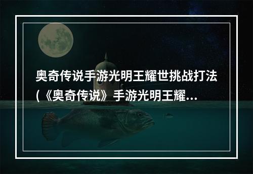 奥奇传说手游光明王耀世挑战打法(《奥奇传说》手游光明王耀世挑战怎么打 光明王耀世挑战打)