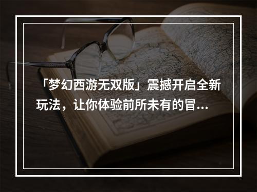 「梦幻西游无双版」震撼开启全新玩法，让你体验前所未有的冒险！(开服公告7月15日开启全新区服)