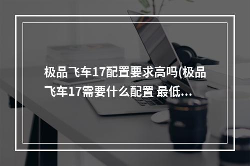 极品飞车17配置要求高吗(极品飞车17需要什么配置 最低配置要求 )