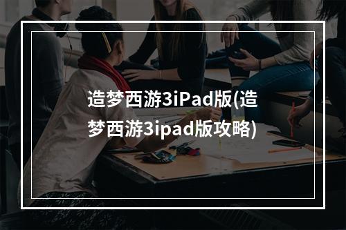 造梦西游3iPad版(造梦西游3ipad版攻略)