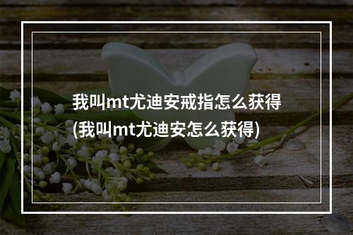 我叫mt尤迪安戒指怎么获得(我叫mt尤迪安怎么获得)