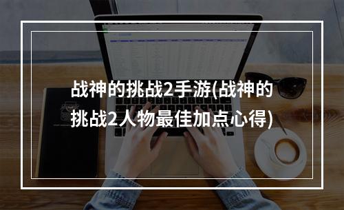 战神的挑战2手游(战神的挑战2人物最佳加点心得)