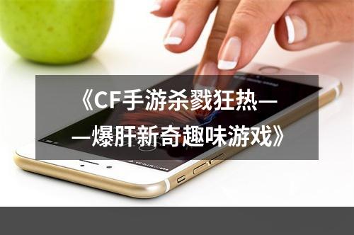 《CF手游杀戮狂热——爆肝新奇趣味游戏》