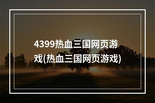 4399热血三国网页游戏(热血三国网页游戏)