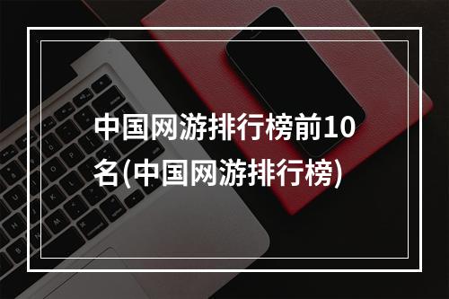 中国网游排行榜前10名(中国网游排行榜)