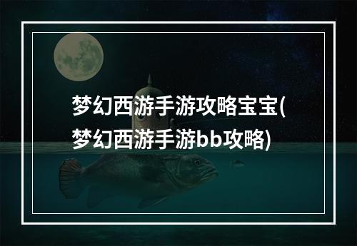 梦幻西游手游攻略宝宝(梦幻西游手游bb攻略)