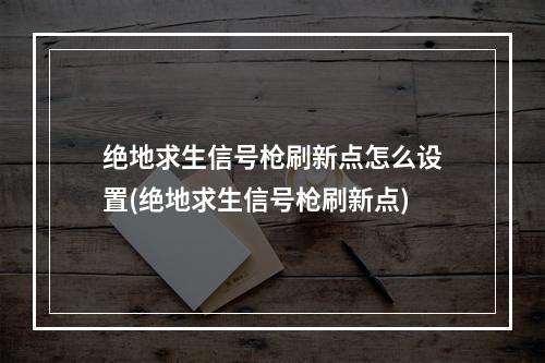 绝地求生信号枪刷新点怎么设置(绝地求生信号枪刷新点)