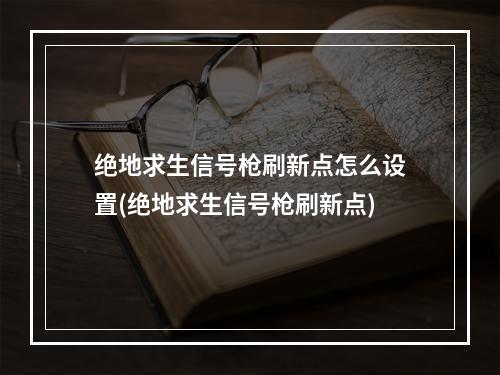 绝地求生信号枪刷新点怎么设置(绝地求生信号枪刷新点)