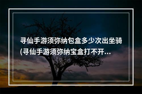 寻仙手游须弥纳包盒多少次出坐骑(寻仙手游须弥纳宝盒打不开)