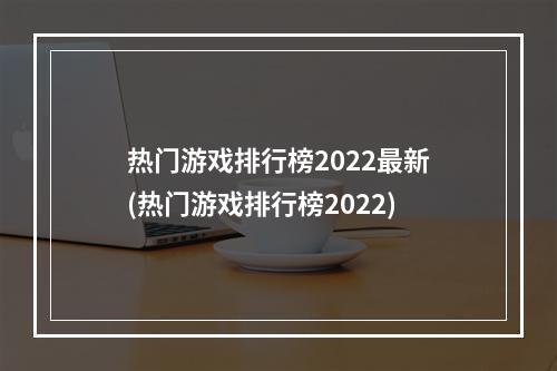 热门游戏排行榜2022最新(热门游戏排行榜2022)