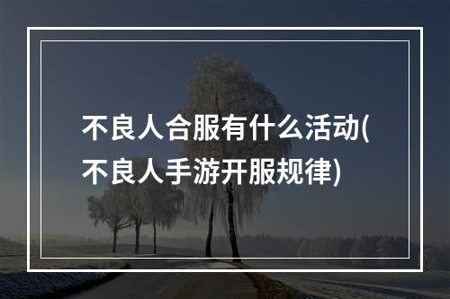 不良人合服有什么活动(不良人手游开服规律)