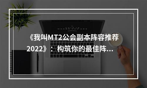 《我叫MT2公会副本阵容推荐 2022》：构筑你的最佳阵容！