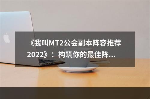 《我叫MT2公会副本阵容推荐 2022》：构筑你的最佳阵容！