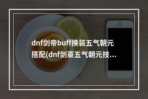 dnf剑帝buff换装五气朝元搭配(dnf剑豪五气朝元技能等级堆叠 dnf剑豪加五气朝元技能)