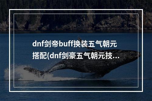 dnf剑帝buff换装五气朝元搭配(dnf剑豪五气朝元技能等级堆叠 dnf剑豪加五气朝元技能)