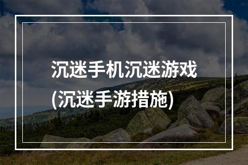 沉迷手机沉迷游戏(沉迷手游措施)