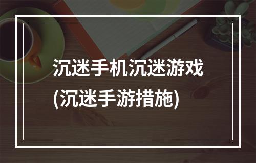 沉迷手机沉迷游戏(沉迷手游措施)