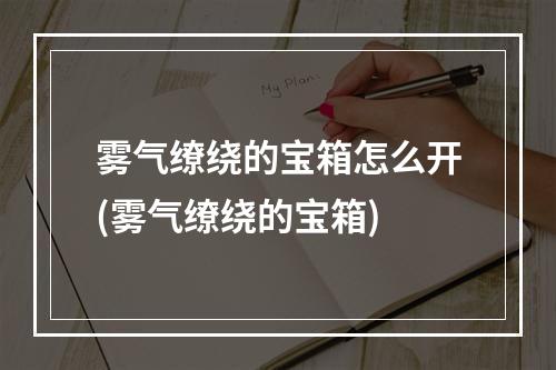 雾气缭绕的宝箱怎么开(雾气缭绕的宝箱)