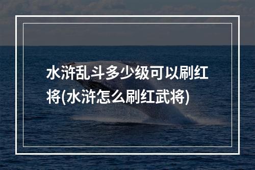 水浒乱斗多少级可以刷红将(水浒怎么刷红武将)