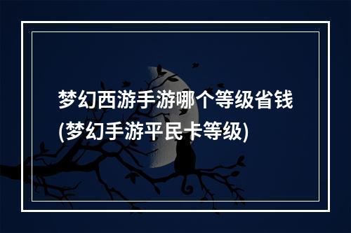 梦幻西游手游哪个等级省钱(梦幻手游平民卡等级)