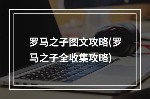 罗马之子图文攻略(罗马之子全收集攻略)