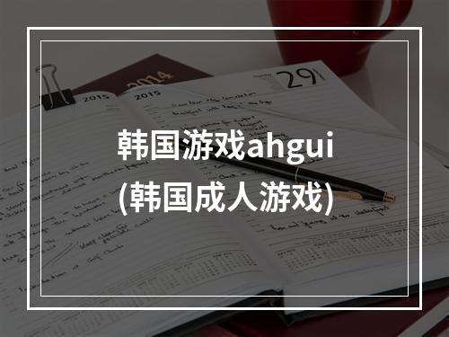 韩国游戏ahgui(韩国成人游戏)