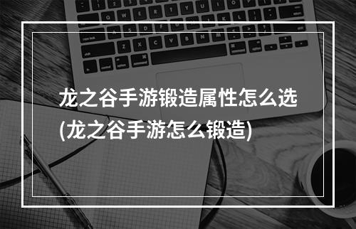 龙之谷手游锻造属性怎么选(龙之谷手游怎么锻造)