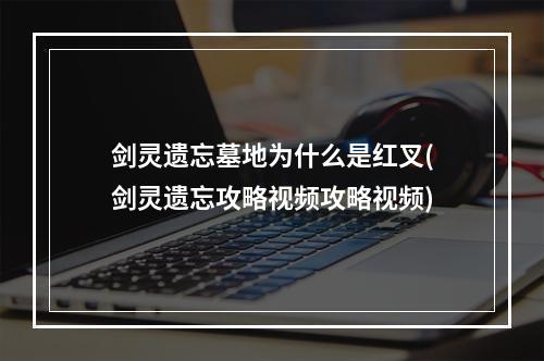 剑灵遗忘墓地为什么是红叉(剑灵遗忘攻略视频攻略视频)