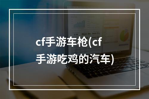 cf手游车枪(cf手游吃鸡的汽车)