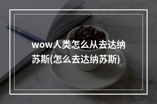 wow人类怎么从去达纳苏斯(怎么去达纳苏斯)