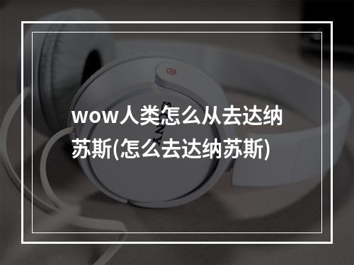 wow人类怎么从去达纳苏斯(怎么去达纳苏斯)