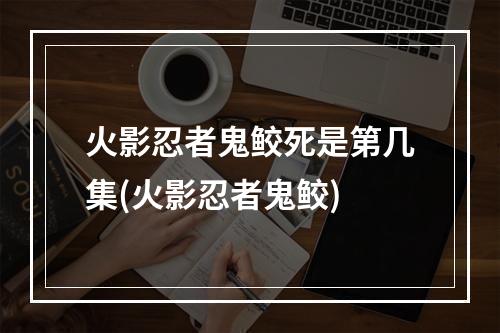 火影忍者鬼鲛死是第几集(火影忍者鬼鲛)