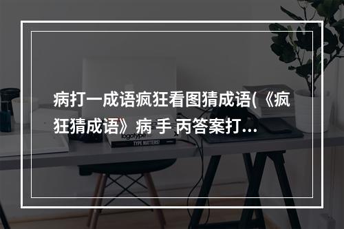 病打一成语疯狂看图猜成语(《疯狂猜成语》病 手 丙答案打一成语 )