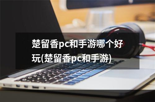 楚留香pc和手游哪个好玩(楚留香pc和手游)