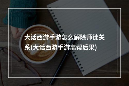 大话西游手游怎么解除师徒关系(大话西游手游离帮后果)