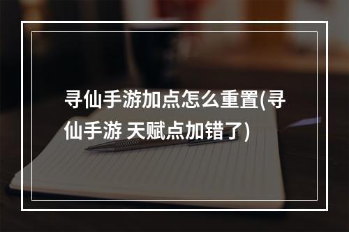 寻仙手游加点怎么重置(寻仙手游 天赋点加错了)