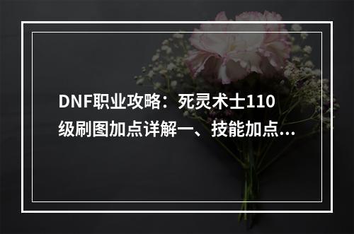 DNF职业攻略：死灵术士110级刷图加点详解一、技能加点死灵术士是一个以毒伤敌、控制局面的职业。在110级的技能加点中，我们需要优先提升核心技能，如死亡陷阱、地