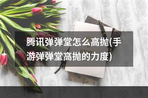 腾讯弹弹堂怎么高抛(手游弹弹堂高抛的力度)