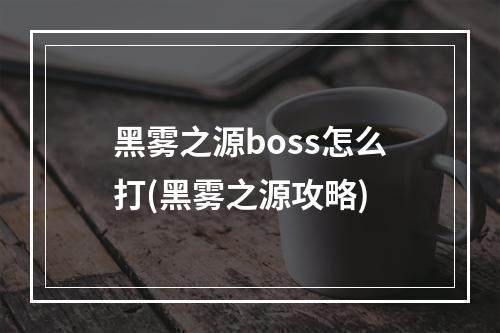 黑雾之源boss怎么打(黑雾之源攻略)