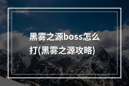 黑雾之源boss怎么打(黑雾之源攻略)