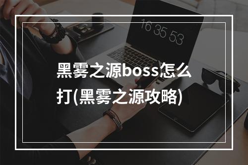 黑雾之源boss怎么打(黑雾之源攻略)