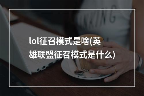 lol征召模式是啥(英雄联盟征召模式是什么)