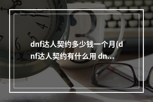 dnf达人契约多少钱一个月(dnf达人契约有什么用 dnf达人契约怎么用 契约达人)