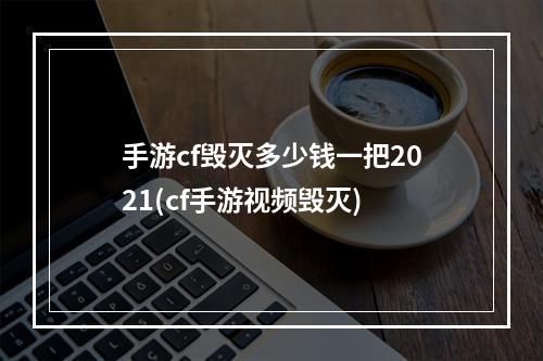 手游cf毁灭多少钱一把2021(cf手游视频毁灭)