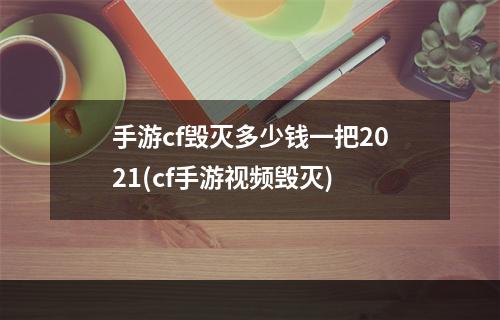 手游cf毁灭多少钱一把2021(cf手游视频毁灭)