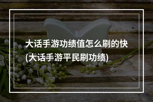 大话手游功绩值怎么刷的快(大话手游平民刷功绩)