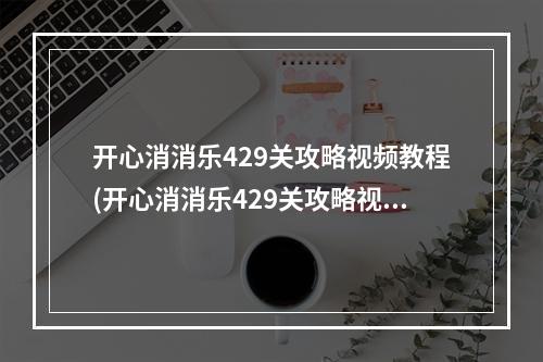 开心消消乐429关攻略视频教程(开心消消乐429关攻略视频)