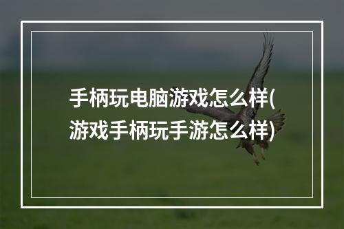 手柄玩电脑游戏怎么样(游戏手柄玩手游怎么样)