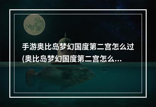 手游奥比岛梦幻国度第二宫怎么过(奥比岛梦幻国度第二宫怎么过 )