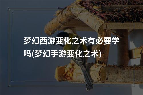 梦幻西游变化之术有必要学吗(梦幻手游变化之术)